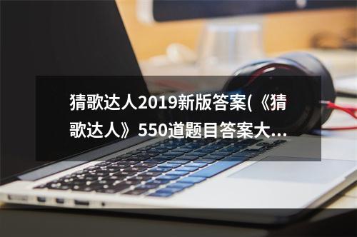 猜歌达人2019新版答案(《猜歌达人》550道题目答案大全 微信猜歌答案及图片详解)